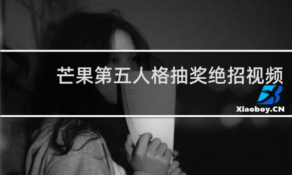 芒果第五人格抽奖绝招视频
