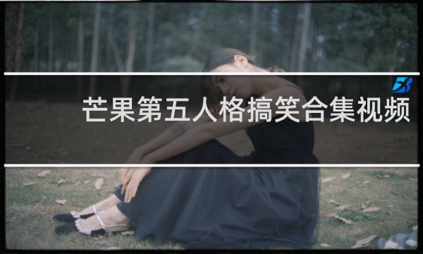芒果第五人格搞笑合集视频