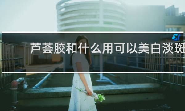 芦荟胶和什么用可以美白淡斑