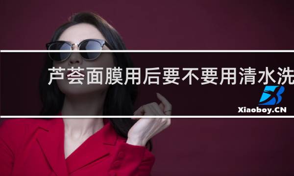 芦荟面膜用后要不要用清水洗