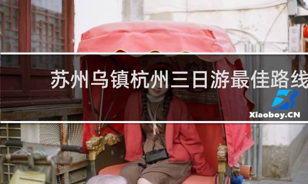 苏州乌镇杭州三日游最佳路线
