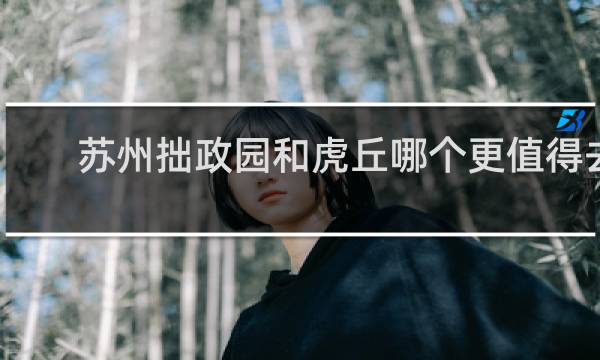 苏州拙政园和虎丘哪个更值得去