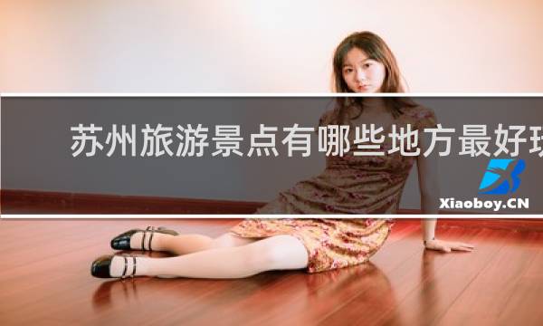 蘇州旅游景點(diǎn)有哪些地方最好玩