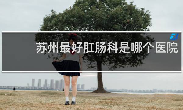 苏州最好肛肠科是哪个医院