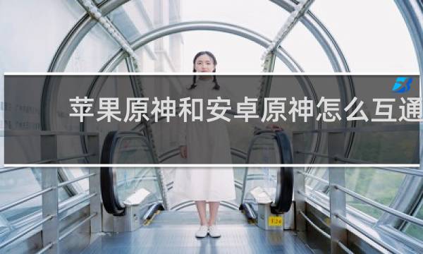 苹果原神和安卓原神怎么互通