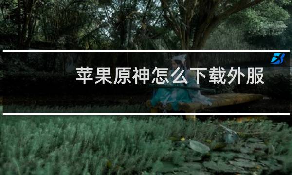 苹果原神怎么下载外服