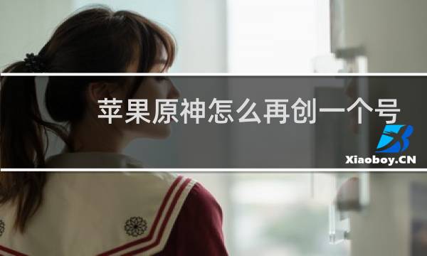 苹果原神怎么再创一个号
