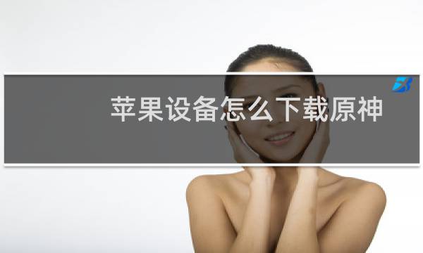 苹果设备怎么下载原神