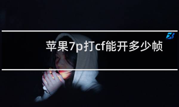 苹果7p打cf能开多少帧