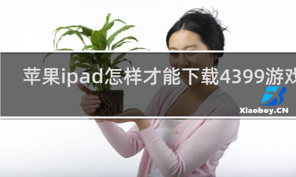 苹果ipad怎样才能下载4399游戏盒