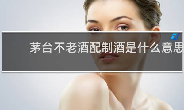 茅台不老酒配制酒是什么意思
