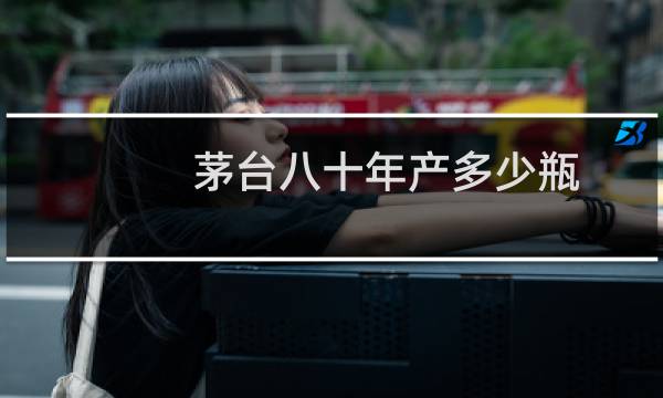 茅台八十年产多少瓶
