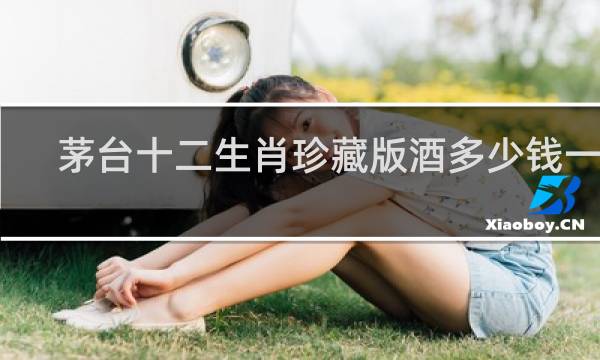 茅台十二生肖珍藏版酒多少钱一瓶
