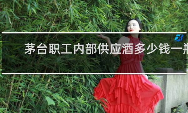 茅台职工内部供应酒多少钱一瓶