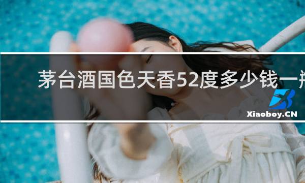 茅台酒国色天香52度多少钱一瓶