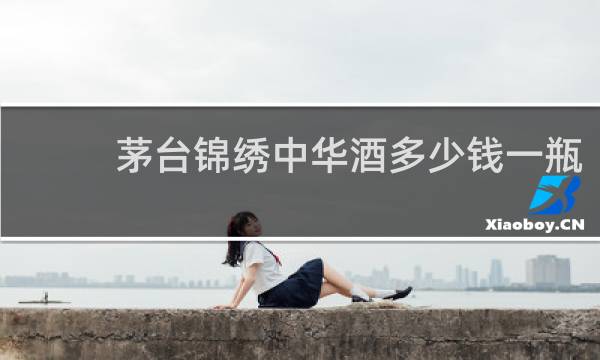 茅台锦绣中华酒多少钱一瓶