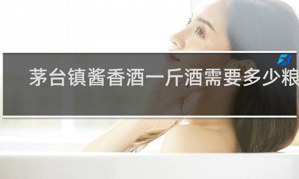 茅台镇酱香酒一斤酒需要多少粮食