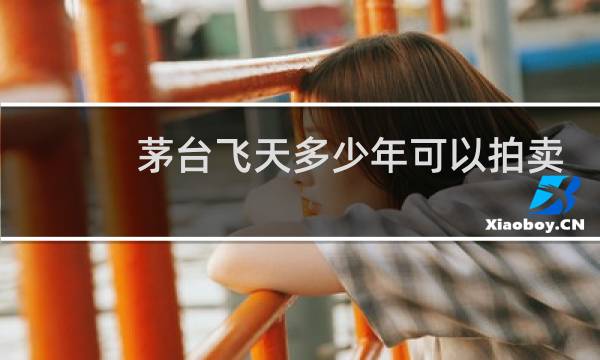茅台飞天多少年可以拍卖