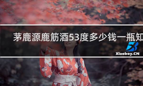 茅鹿源鹿筋酒53度多少钱一瓶知乎