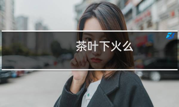 茶叶下火么