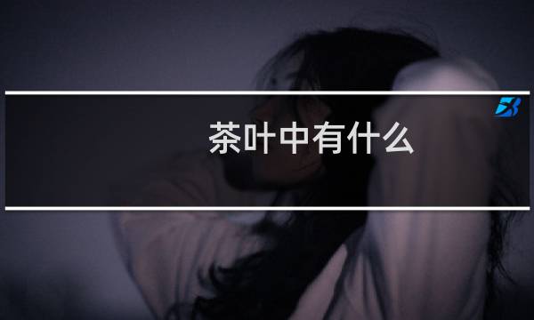 茶叶中有什么