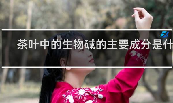 茶叶中的生物碱的主要成分是什么