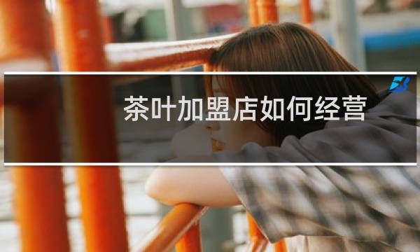 茶叶加盟店如何经营