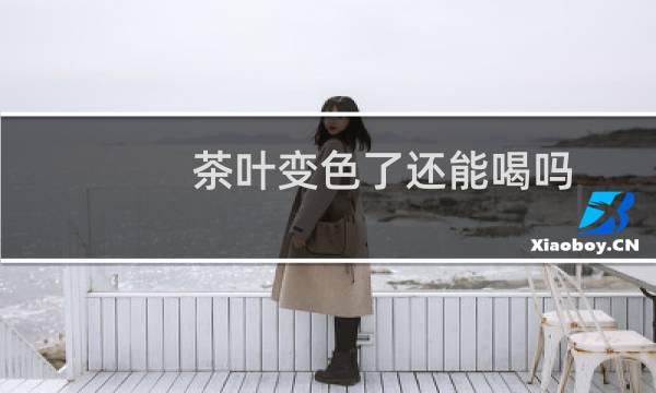 茶叶变色了还能喝吗