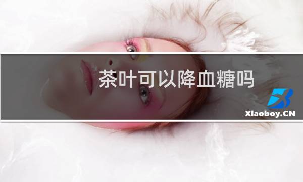 茶叶可以降血糖吗
