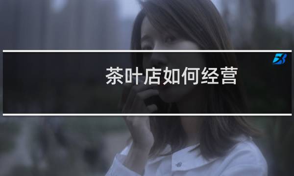 茶叶店如何经营