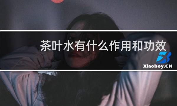 茶叶水有什么作用和功效