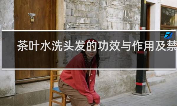 茶叶水洗头发的功效与作用及禁忌