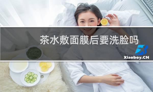 茶水敷面膜后要洗脸吗