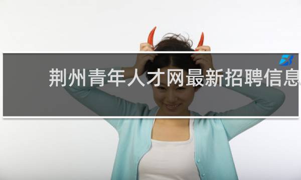 荆州青年人才网最新招聘信息