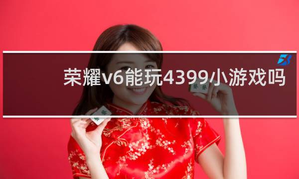 荣耀v6能玩4399小游戏吗