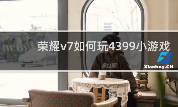 荣耀v7如何玩4399小游戏