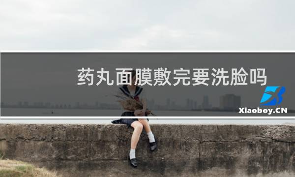 药丸面膜敷完要洗脸吗