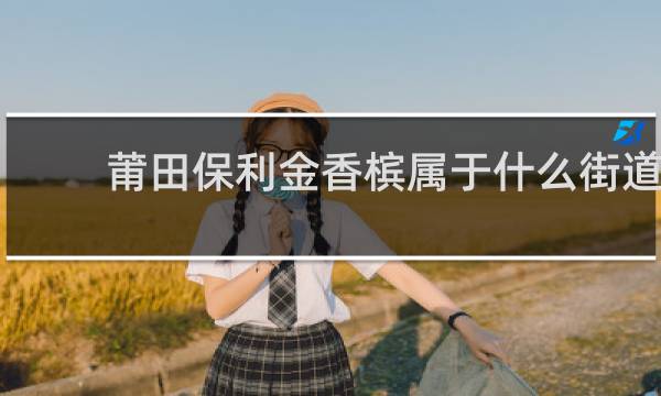 莆田保利金香槟属于什么街道