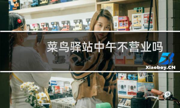 菜鸟驿站中午不营业吗