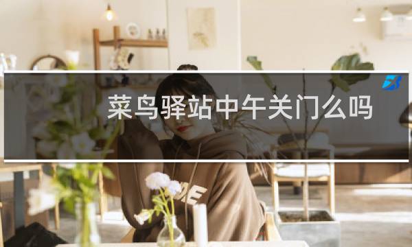 菜鸟驿站中午关门么吗