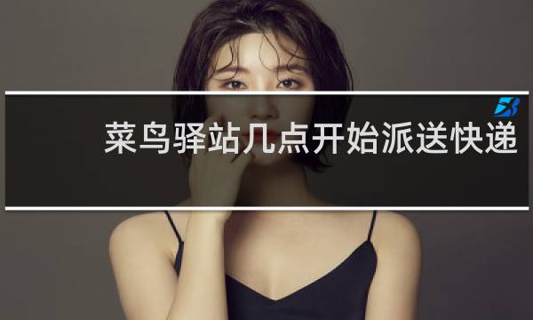 菜鸟驿站几点开始派送快递