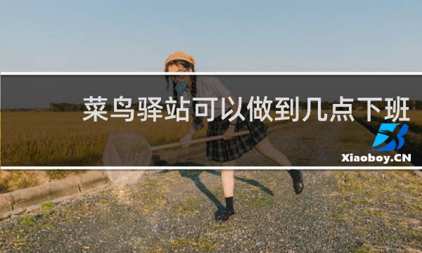 菜鸟驿站可以做到几点下班