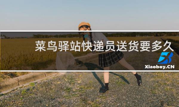 菜鸟驿站快递员送货要多久