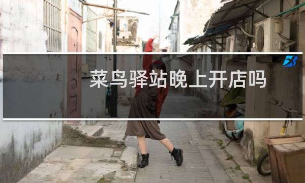菜鸟驿站晚上开店吗