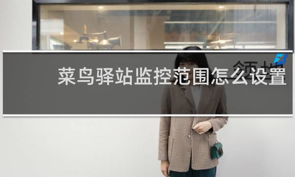 菜鸟驿站监控范围怎么设置