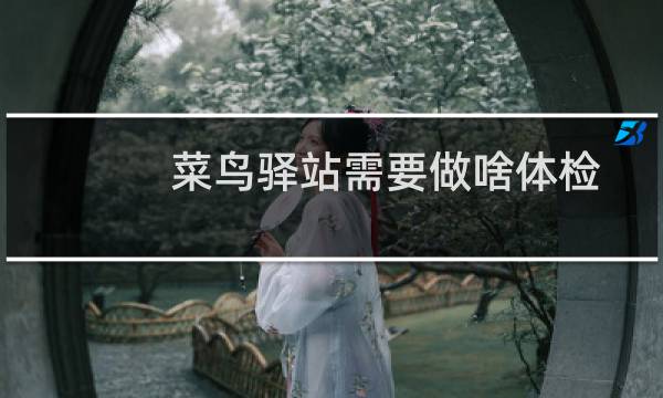 菜鸟驿站需要做啥体检