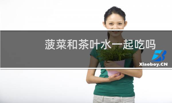 菠菜和茶叶水一起吃吗
