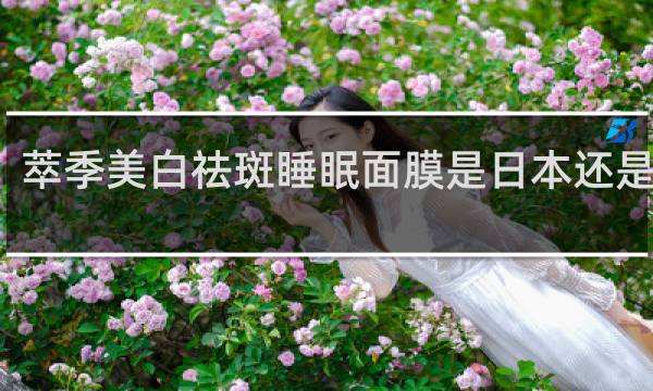 萃季美白祛斑睡眠面膜是日本还是中国
