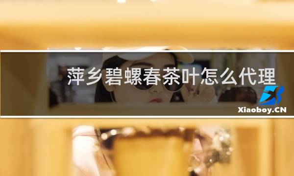 萍乡碧螺春茶叶怎么代理