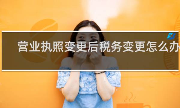 营业执照变更后税务变更怎么办理